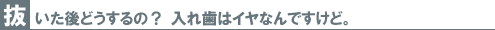抜いた後どうするの? 入れ歯はイヤなんですけど。