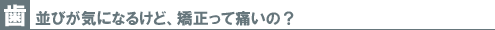 歯並びが気になるけど、矯正って痛いの?
